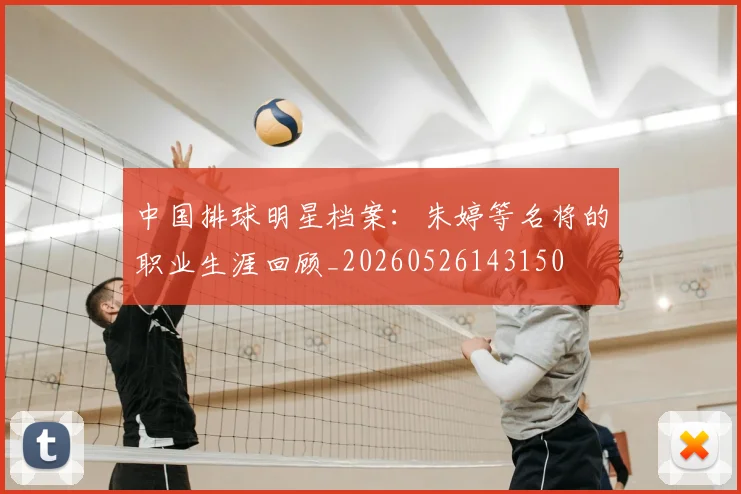 中国排球明星档案：朱婷等名将的职业生涯回顾_20260526143150