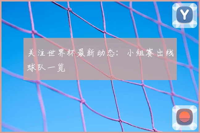 关注世界杯最新动态：小组赛出线球队一览