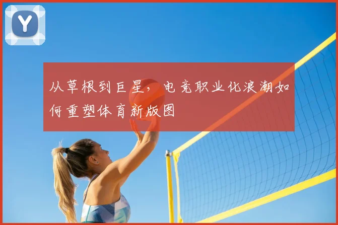 从草根到巨星，电竞职业化浪潮如何重塑体育新版图