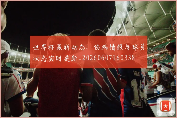 世界杯最新动态：伤病情报与球员状态实时更新_20260607160338