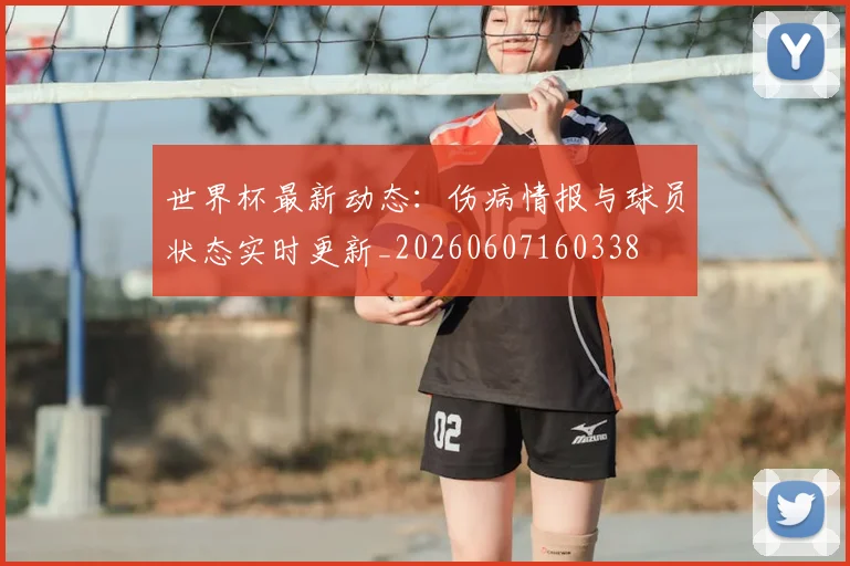 世界杯最新动态:伤病情报与球员状态实时更新_20260607160338