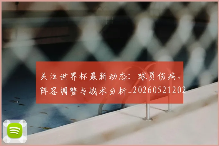 关注世界杯最新动态:球员伤病、阵容调整与战术分析_20260521202233_20260608142619