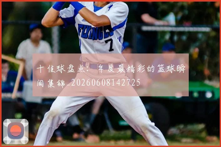 十佳球盘点：年度最精彩的篮球瞬间集锦_20260608142725