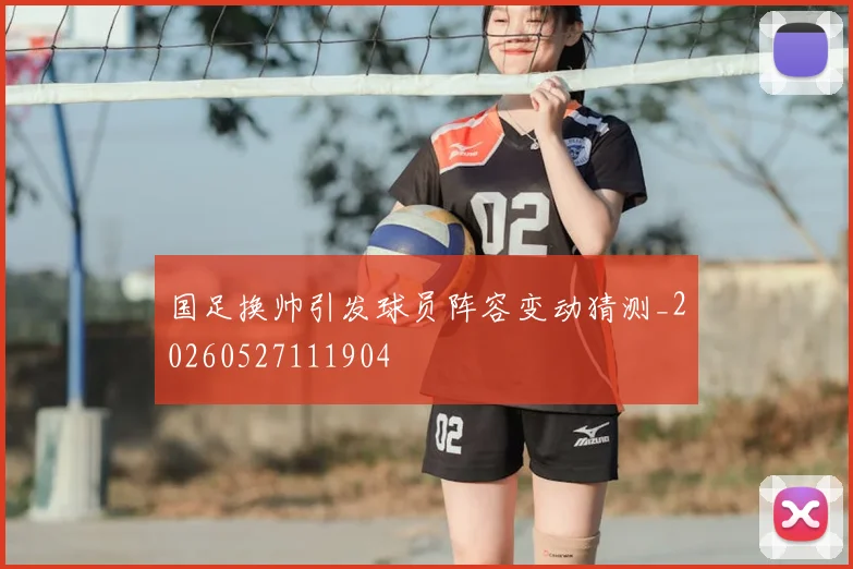 国足换帅引发球员阵容变动猜测_20260527111904