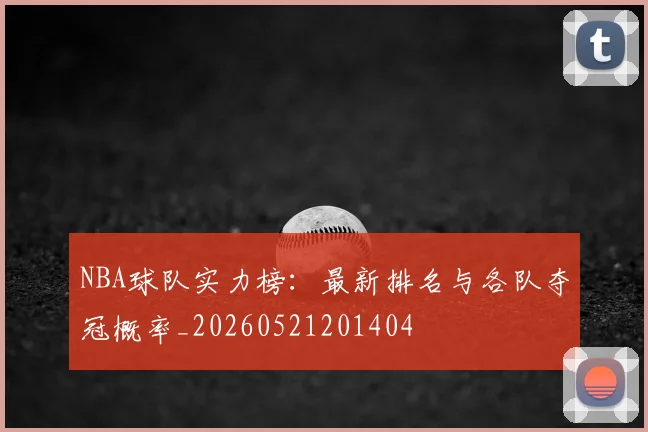 NBA球队实力榜：最新排名与各队夺冠概率_20260521201404