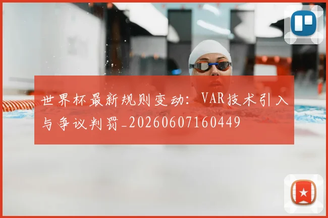 世界杯最新规则变动:VAR技术引入与争议判罚_20260607160449