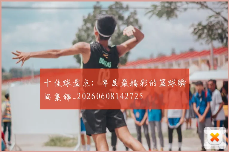 十佳球盘点:年度最精彩的篮球瞬间集锦_20260608142725