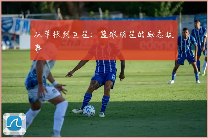 从草根到巨星:篮球明星的励志故事