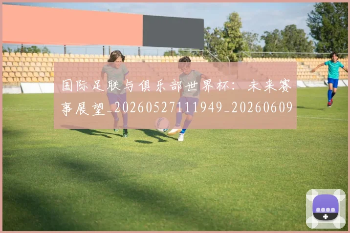 国际足联与俱乐部世界杯:未来赛事展望_20260527111949_20260609132410