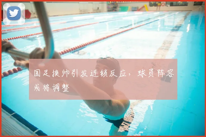 国足换帅引发连锁反应,球员阵容或将调整