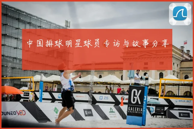中国排球明星球员专访与故事分享